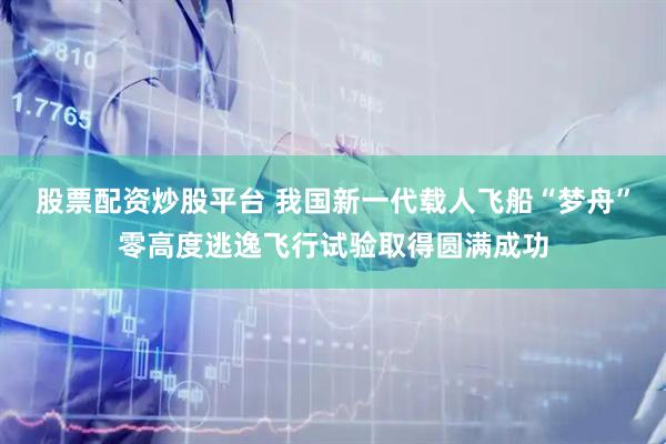 股票配资炒股平台 我国新一代载人飞船“梦舟”零高度逃逸飞行试验取得圆满成功