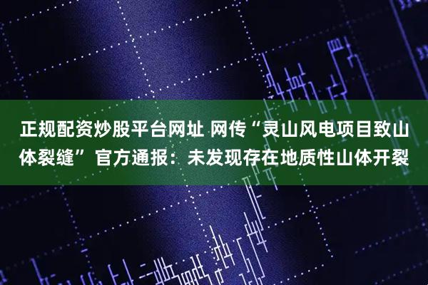 正规配资炒股平台网址 网传“灵山风电项目致山体裂缝” 官方通报：未发现存在地质性山体开裂