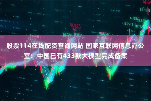 股票114在线配资查询网站 国家互联网信息办公室：中国已有433款大模型完成备案