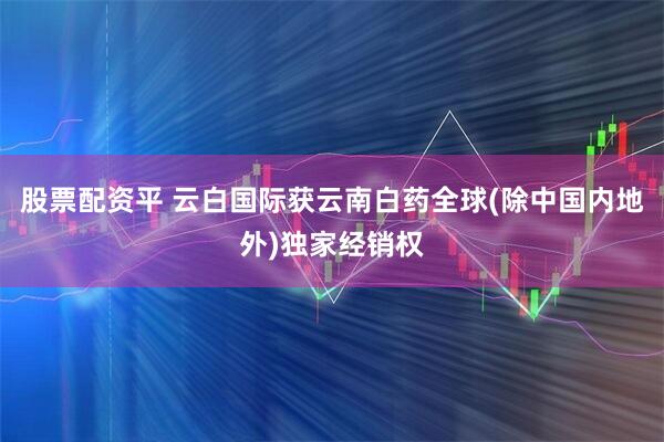股票配资平 云白国际获云南白药全球(除中国内地外)独家经销权