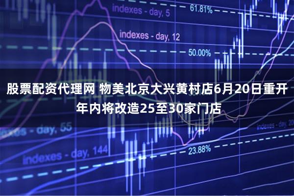 股票配资代理网 物美北京大兴黄村店6月20日重开 年内将改造25至30家门店