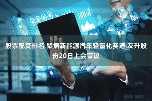 股票配资排名 聚焦新能源汽车轻量化赛道 友升股份20日上会审议