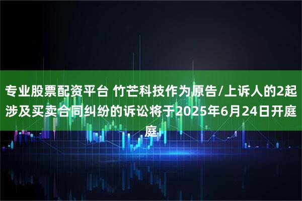 专业股票配资平台 竹芒科技作为原告/上诉人的2起涉及买卖合同纠纷的诉讼将于2025年6月24日开庭