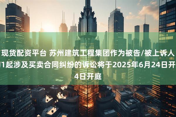 现货配资平台 苏州建筑工程集团作为被告/被上诉人的1起涉及买卖合同纠纷的诉讼将于2025年6月24日开庭