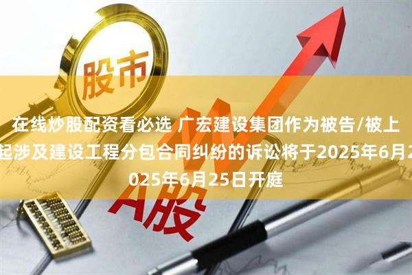 在线炒股配资看必选 广宏建设集团作为被告/被上诉人的1起涉及建设工程分包合同纠纷的诉讼将于2025年6月25日开庭