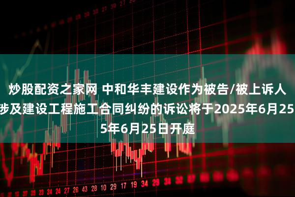 炒股配资之家网 中和华丰建设作为被告/被上诉人的1起涉及建设工程施工合同纠纷的诉讼将于2025年6月25日开庭