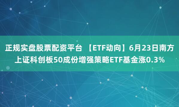 正规实盘股票配资平台 【ETF动向】6月23日南方上证科创板50成份增强策略ETF基金涨0.3%