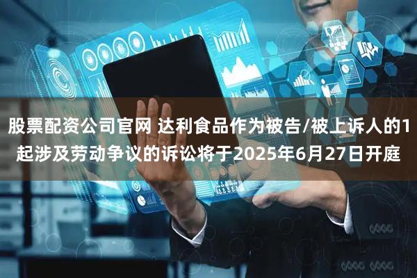 股票配资公司官网 达利食品作为被告/被上诉人的1起涉及劳动争议的诉讼将于2025年6月27日开庭