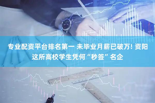 专业配资平台排名第一 未毕业月薪已破万! 资阳这所高校学生凭何“秒签”名企