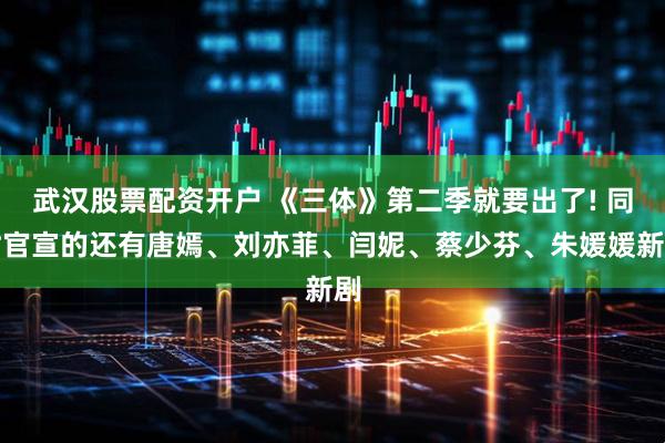 武汉股票配资开户 《三体》第二季就要出了! 同时官宣的还有唐嫣、刘亦菲、闫妮、蔡少芬、朱媛媛新剧