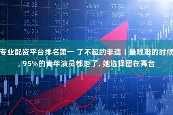 专业配资平台排名第一 了不起的非遗丨最艰难的时候, 95%的青年演员都走了, 她选择留在舞台