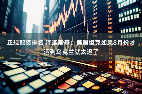 正规配资排名 泽连斯基：美国坦克如果8月份才运到乌克兰就太迟了