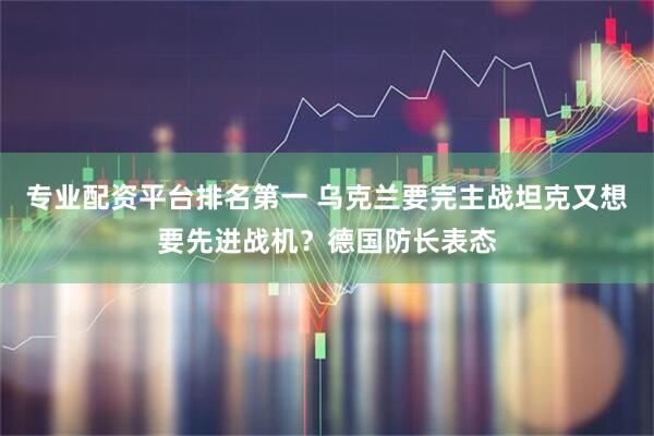 专业配资平台排名第一 乌克兰要完主战坦克又想要先进战机？德国防长表态