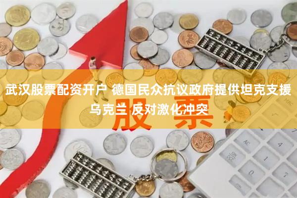 武汉股票配资开户 德国民众抗议政府提供坦克支援乌克兰 反对激化冲突