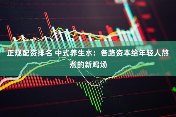 正规配资排名 中式养生水：各路资本给年轻人熬煮的新鸡汤