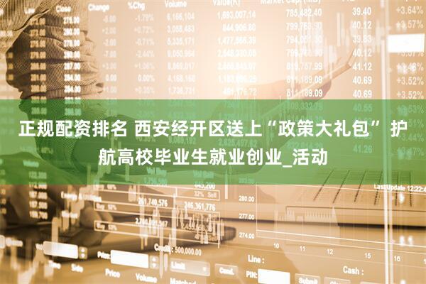 正规配资排名 西安经开区送上“政策大礼包” 护航高校毕业生就业创业_活动