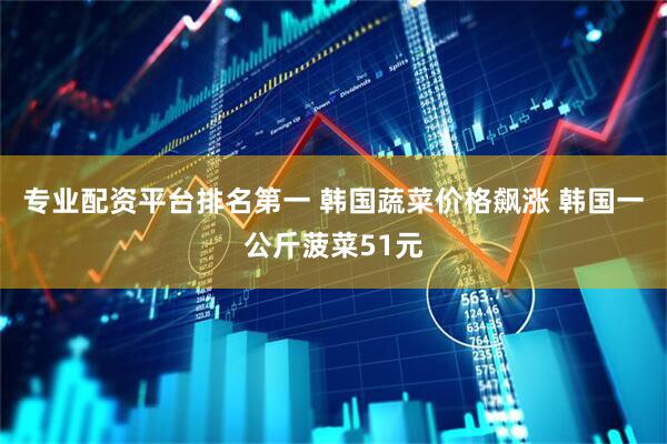 专业配资平台排名第一 韩国蔬菜价格飙涨 韩国一公斤菠菜51元
