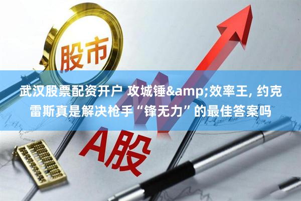 武汉股票配资开户 攻城锤&效率王, 约克雷斯真是解决枪手“锋无力”的最佳答案吗