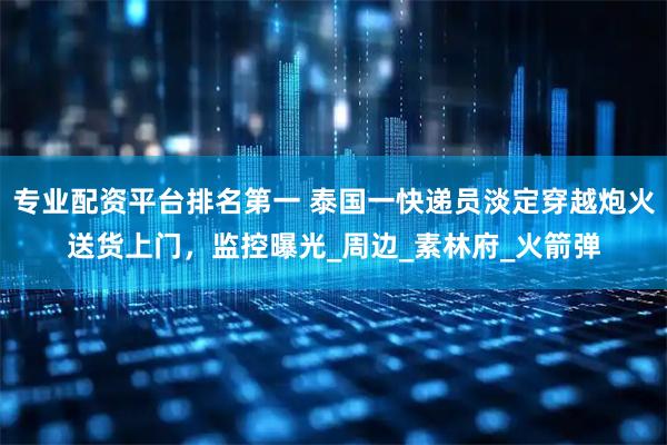 专业配资平台排名第一 泰国一快递员淡定穿越炮火送货上门，监控曝光_周边_素林府_火箭弹