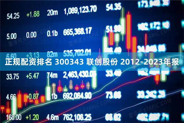 正规配资排名 300343 联创股份 2012-2023年报