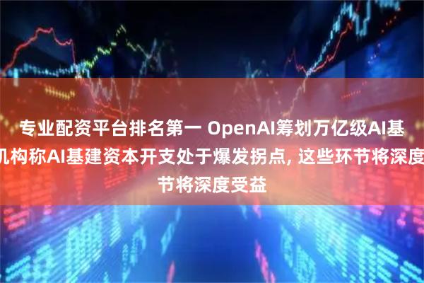 专业配资平台排名第一 OpenAI筹划万亿级AI基建, 机构称AI基建资本开支处于爆发拐点, 这些环节将深度受益