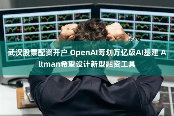 武汉股票配资开户 OpenAI筹划万亿级AI基建 Altman希望设计新型融资工具