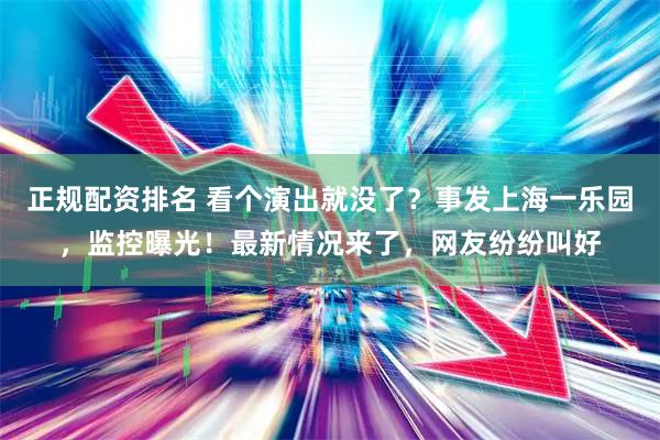 正规配资排名 看个演出就没了？事发上海一乐园，监控曝光！最新情况来了，网友纷纷叫好