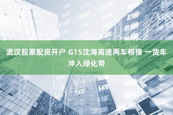 武汉股票配资开户 G15沈海高速两车相撞 一货车冲入绿化带