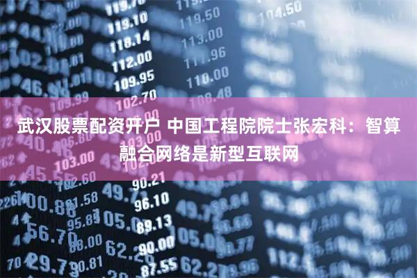 武汉股票配资开户 中国工程院院士张宏科：智算融合网络是新型互联网