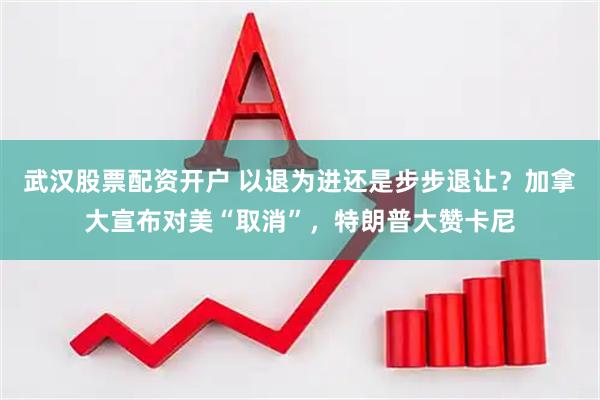 武汉股票配资开户 以退为进还是步步退让？加拿大宣布对美“取消”，特朗普大赞卡尼