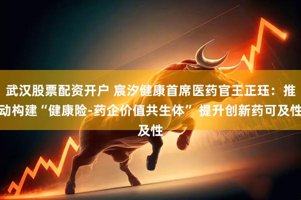 武汉股票配资开户 宸汐健康首席医药官王正珏：推动构建“健康险-药企价值共生体” 提升创新药可及性