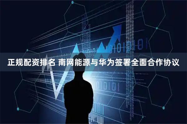 正规配资排名 南网能源与华为签署全面合作协议