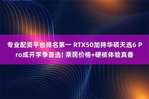 专业配资平台排名第一 RTX50加持华硕天选6 Pro成开学季首选! 亲民价格+硬核体验真香