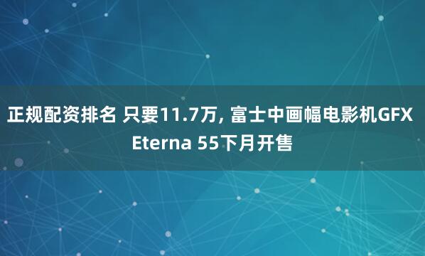 正规配资排名 只要11.7万, 富士中画幅电影机GFX Eterna 55下月开售