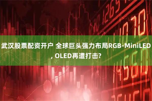 武汉股票配资开户 全球巨头强力布局RGB-MiniLED, OLED再遭打击?