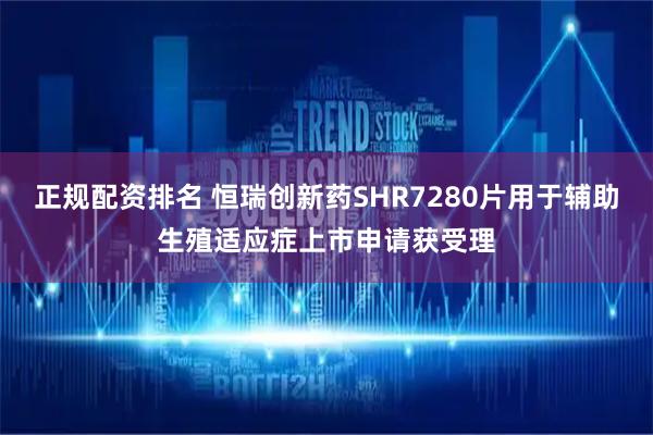 正规配资排名 恒瑞创新药SHR7280片用于辅助生殖适应症上市申请获受理