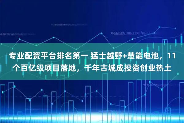 专业配资平台排名第一 猛士越野+楚能电池，11个百亿级项目落地，千年古城成投资创业热土