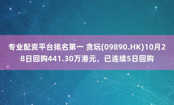专业配资平台排名第一 贪玩(09890.HK)10月28日回购441.30万港元，已连续5日回购
