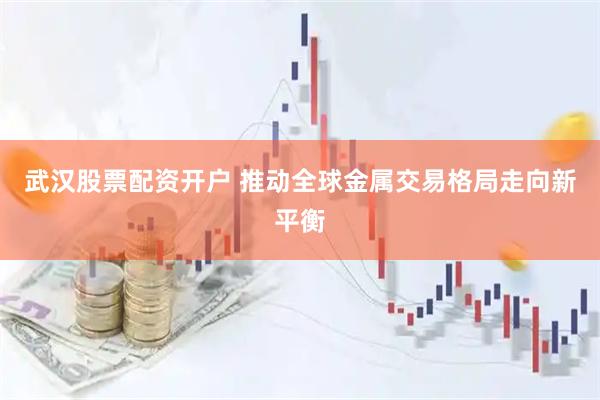 武汉股票配资开户 推动全球金属交易格局走向新平衡