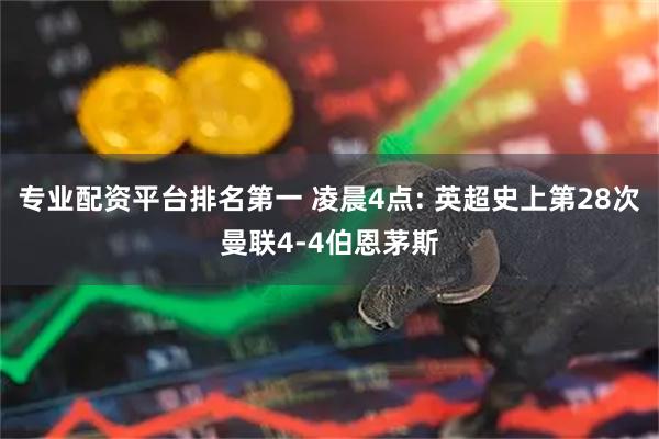 专业配资平台排名第一 凌晨4点: 英超史上第28次曼联4-4伯恩茅斯