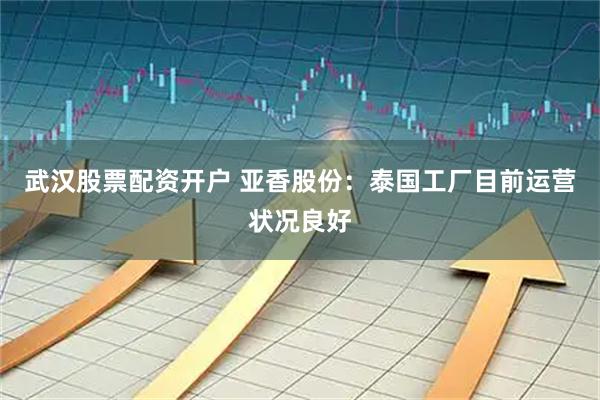 武汉股票配资开户 亚香股份：泰国工厂目前运营状况良好