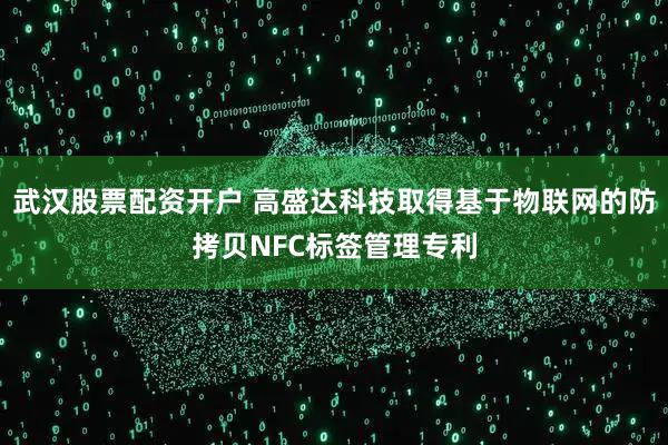 武汉股票配资开户 高盛达科技取得基于物联网的防拷贝NFC标签管理专利