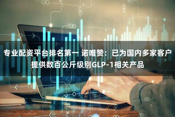 专业配资平台排名第一 诺唯赞：已为国内多家客户提供数百公斤级别GLP-1相关产品