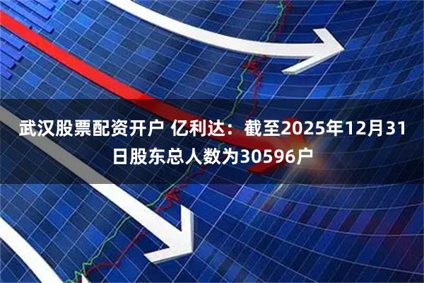 武汉股票配资开户 亿利达：截至2025年12月31日股东总人数为30596户