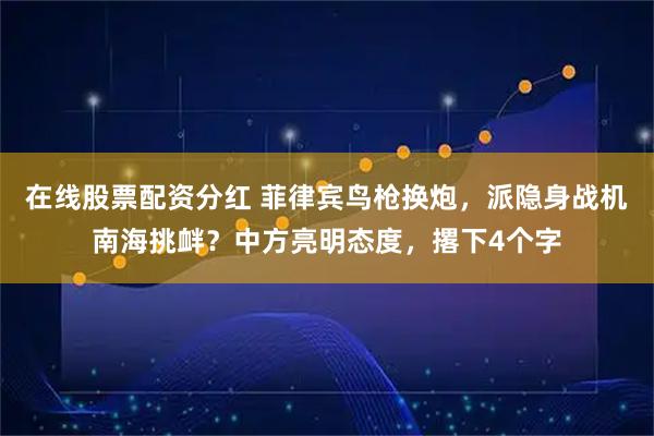 在线股票配资分红 菲律宾鸟枪换炮，派隐身战机南海挑衅？中方亮明态度，撂下4个字