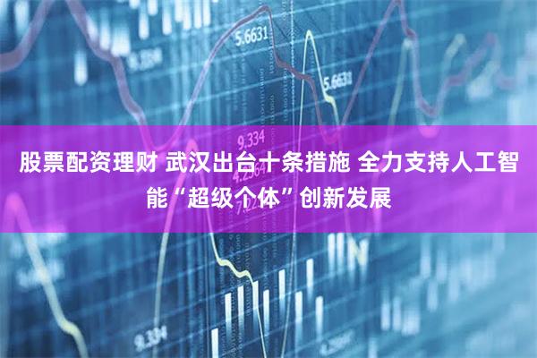 股票配资理财 武汉出台十条措施 全力支持人工智能“超级个体”创新发展