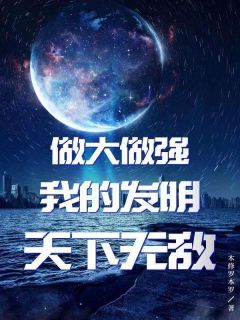 小说做大做强：我的发明天下无敌txt全文在线阅读