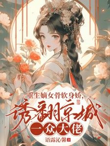 (独家)重生嫡女骨软身娇，诱翻京城一众大佬！小说 第10章