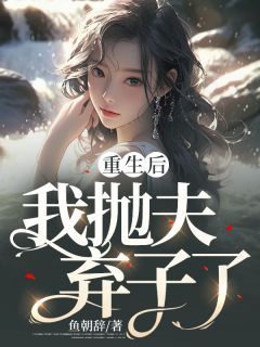 【抖音】重生后，我抛夫弃子了全文阅读