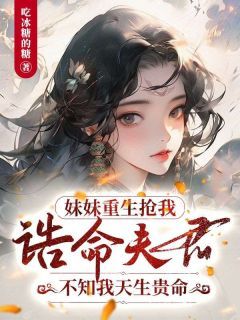 《妹妹重生抢我诰命夫君，不知我天生贵命》(沈瑶瑶柳路辰)小说阅读by听风